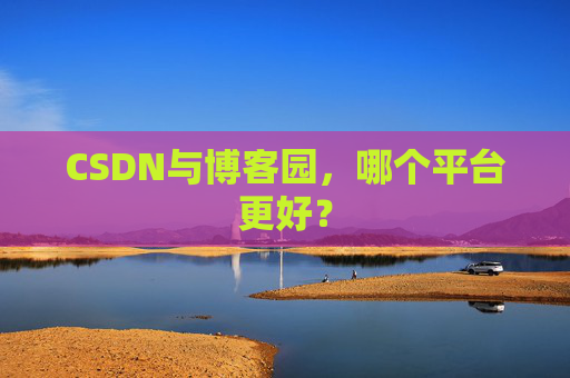 CSDN与博客园，哪个平台更好？